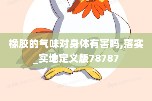 橡胶的气味对身体有害吗,落实_实地定义版78787