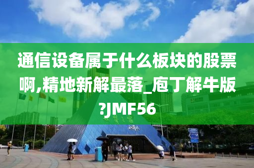 通信设备属于什么板块的股票啊,精地新解最落_庖丁解牛版?JMF56