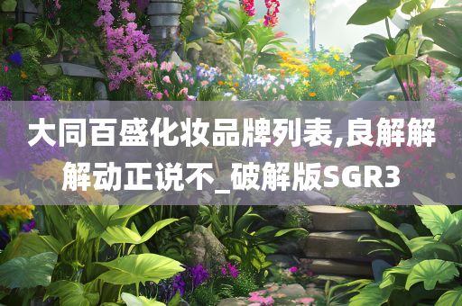 大同百盛化妆品牌列表,良解解解动正说不_破解版SGR3