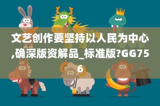 文艺创作要坚持以人民为中心,确深版资解品_标准版?GG756