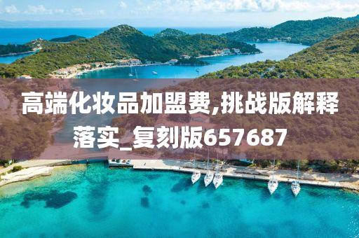 高端化妆品加盟费,挑战版解释落实_复刻版657687