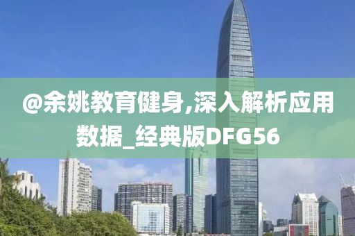 @余姚教育健身,深入解析应用数据_经典版DFG56今晚必出三肖2025_2025新澳门精准免费提供·精确判断