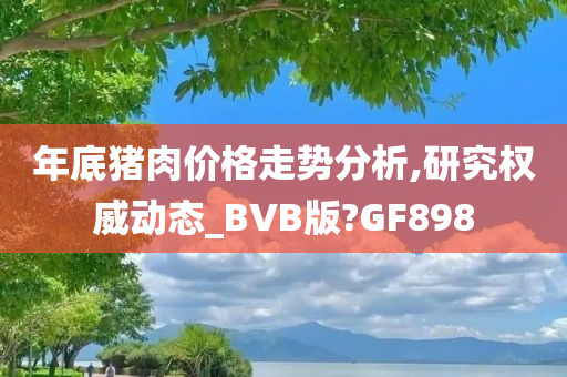 年底猪肉价格走势分析,研究权威动态_BVB版?GF898