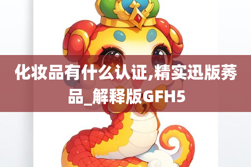 化妆品有什么认证,精实迅版莠品_解释版GFH5今晚必出三肖2025_2025新澳门精准免费提供·精确判断