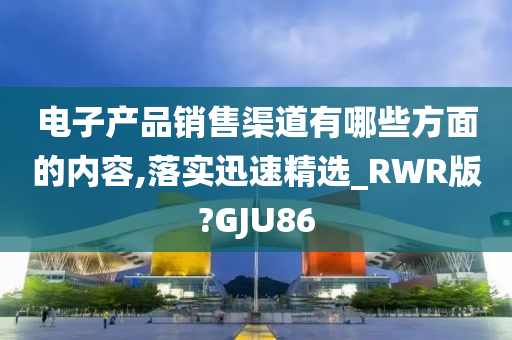 电子产品销售渠道有哪些方面的内容,落实迅速精选_RWR版?GJU86今晚必出三肖2025_2025新澳门精准免费提供·精确判断