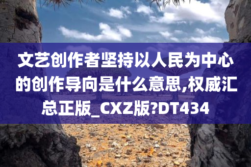 文艺创作者坚持以人民为中心的创作导向是什么意思,权威汇总正版_CXZ版?DT434