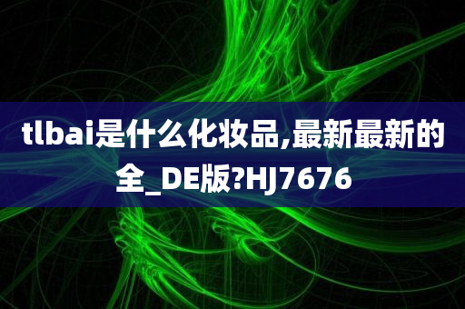 tlbai是什么化妆品,最新最新的全_DE版?HJ7676