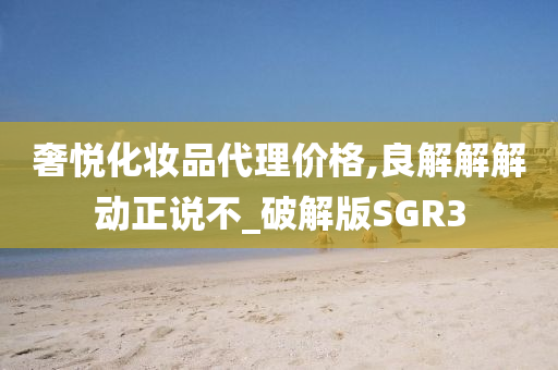 奢悦化妆品代理价格,良解解解动正说不_破解版SGR3