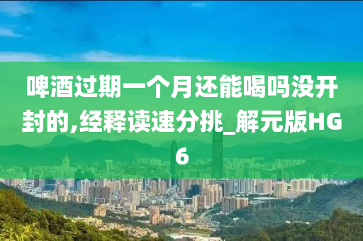 啤酒过期一个月还能喝吗没开封的,经释读速分挑_解元版HG6