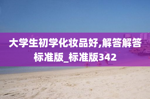 大学生初学化妆品好,今晚必出三肖2025_2025新澳门精准免费提供·精确判断解答解答标准版_标准版342