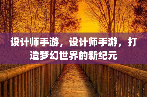 设计师手游，设计师手游，打造梦幻世界的新纪元