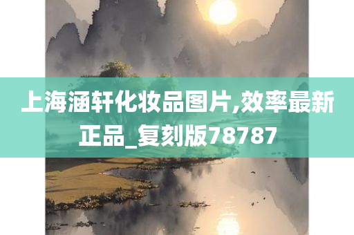 上海涵轩化妆品图片,效率最新正品_复刻版78787今晚必出三肖2025_2025新澳门精准免费提供·精确判断