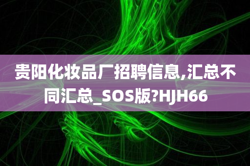 贵阳化妆品厂招聘信息,汇总不同汇总_SOS版?HJH66