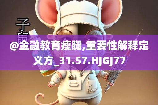 @金融教育瘦腿,重要性解释定义方_31.57今晚必出三肖2025_2025新澳门精准免费提供·精确判断.HJGJ77