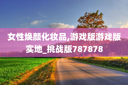 女性焕颜化妆品,游戏版游戏版实地_挑战版787878