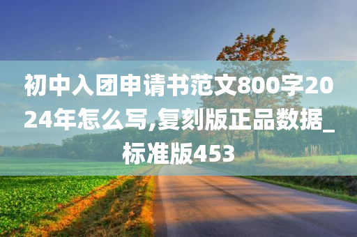 初中入团申请书范文800字2024年怎么写,复刻版正品数据_标准版453
