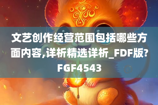 文艺创作经营范围包括哪些方面内容,详析精选详析_FDF版?FGF4543