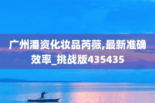 广州潘资化妆品芮薇,最新准确效率_挑战版435435