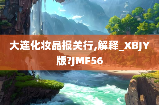 大连化妆品报关行,解释_XBJY版?JMF56今晚必出三肖2025_2025新澳门精准免费提供·精确判断