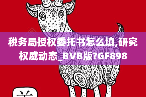 税务局授权委托书怎么填,研究权威动态_BVB版?GF898