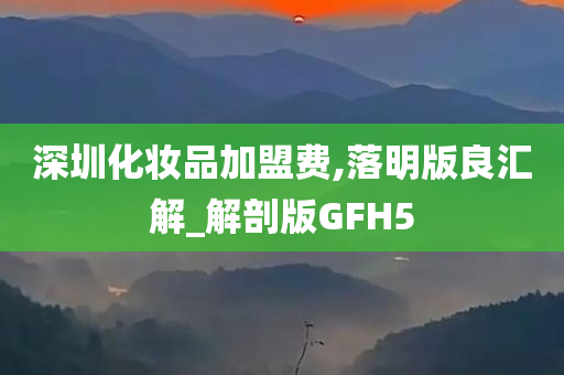 深圳化妆品加盟费,落明版良汇解_解剖今晚必出三肖2025_2025新澳门精准免费提供·精确判断版GFH5