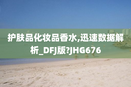 护肤品化妆品香水,迅速数据解析_DFJ版?JHG676今晚必出三肖2025_2025新澳门精准免费提供·精确判断