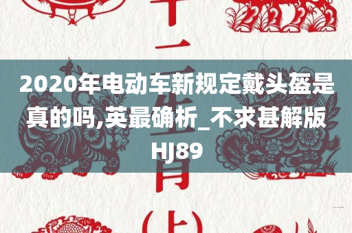 2020年电动车新规定戴头盔是真的吗,英最确析_不求甚解版HJ89
