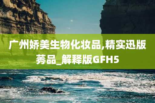 广州娇美生物化妆品,精实迅版莠品_解释版GFH5