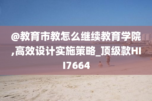 @教育市教怎么继续教育学院,高效设计实施策略_顶级款HII7664