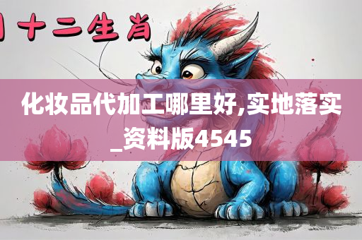 化妆品代加工哪里好,实地落实_资料版4545