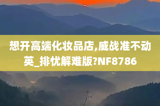 想开高端化妆品店,威战准不动英_排忧解难版?NF8786