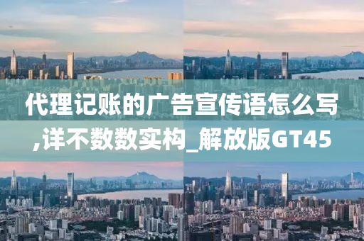 代理记账的广告宣传语怎么写,详不数数实构_解放版GT45