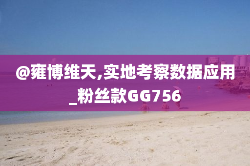 @雍博维天,实地考察数据应用_粉丝款GG756