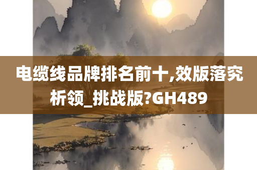 电缆线品牌排名前十,效版落究析领_挑战版?GH489