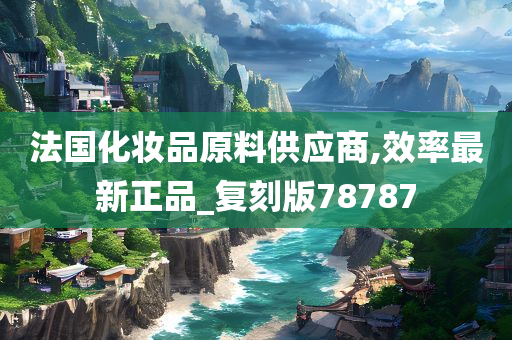 法国化妆品原料供应商,效率最新正品_复刻版78787