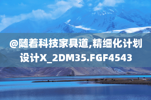 @随着科技家具道,精细化计划设计X_2DM35.FGF4543