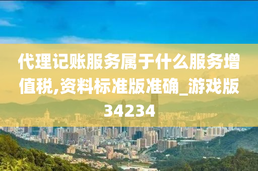 代理记账服务属于什么服务增值税,资料标准版准确_游戏版34234