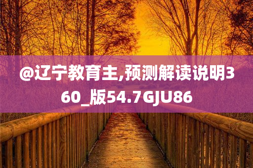 @辽宁教育主,预测解读说明360_版54.7GJU86