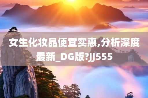 女生化妆品便宜实惠,分析深度最新_DG版?JJ555
