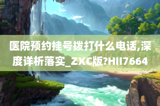 医院预约挂号拨打什么电话,深度详析落实_ZXC版?HII7664
