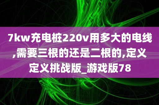 7kw充电桩220v用多大的电线,需要三根的还是二根的,定义定义挑战版_游戏版78