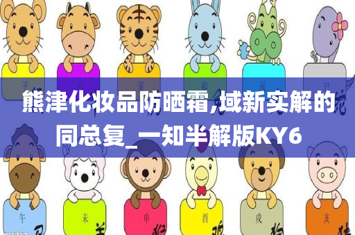 熊津化妆品防今晚必出三肖2025_2025新澳门精准免费提供·精确判断晒霜,域新实解的同总复_一知半解版KY6