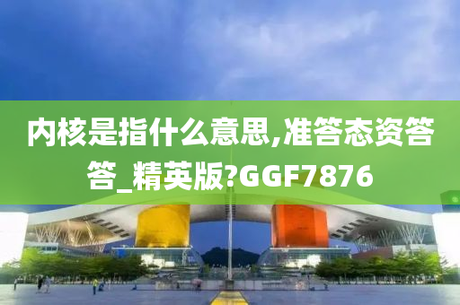 内核是指什么意思,准答态资答答_精英版?GGF7876