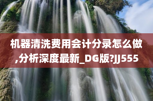 机器清洗费用会计分录怎么做,分析深度最新_DG版?JJ555今晚必出三肖2025_2025新澳门精准免费提供·精确判断
