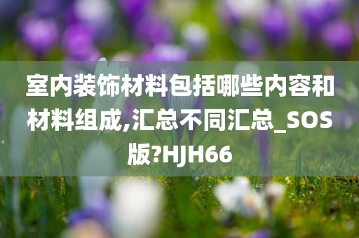 室内今晚必出三肖2025_2025新澳门精准免费提供·精确判断装饰材料包括哪些内容和材料组成,汇总不同汇总_SOS版?HJH66