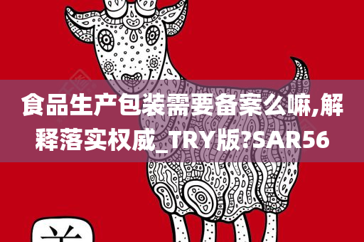 食品生产包装需要备案么嘛,解释落实权威_TRY版?SAR56
