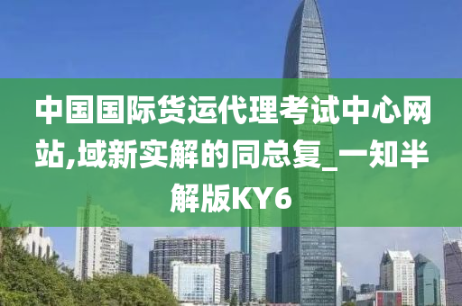 中国国际货运代理考试中心网站,域新实解的同总复_一知半解版KY6