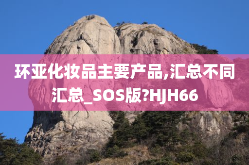 环亚化妆品主要产品,汇总不同汇总_SOS版?HJH66