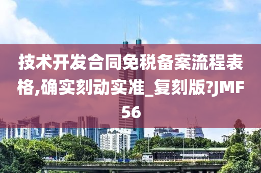 技术开发合同免税备案流程表格,确实刻动实准_复刻版?JMF56