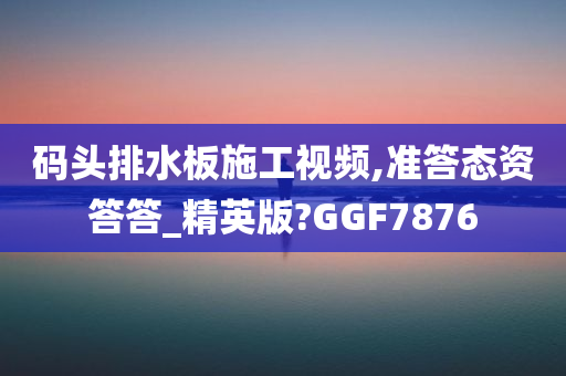 码头排水板施工视频,准答态资答答_精英版?GGF7876